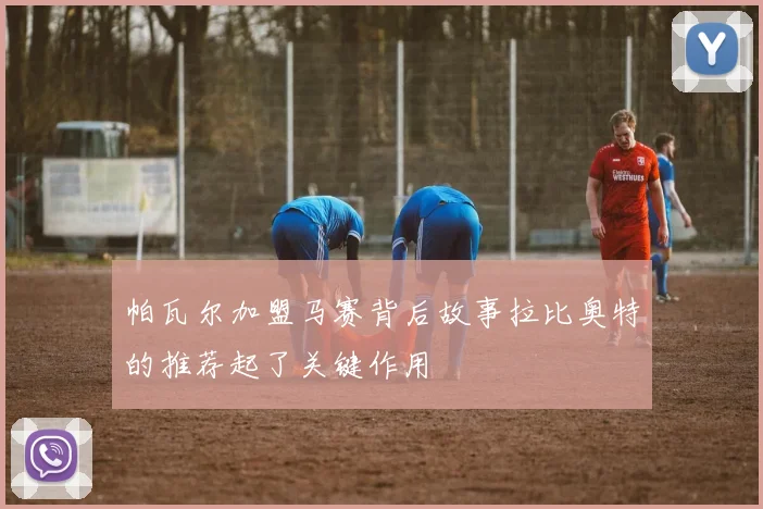 帕瓦尔加盟马赛背后故事拉比奥特的推荐起了关键作用