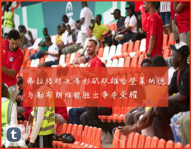 弗拉格对决洛杉矶双雄哈登莱纳德与勒布朗谁能胜出争夺荣耀
