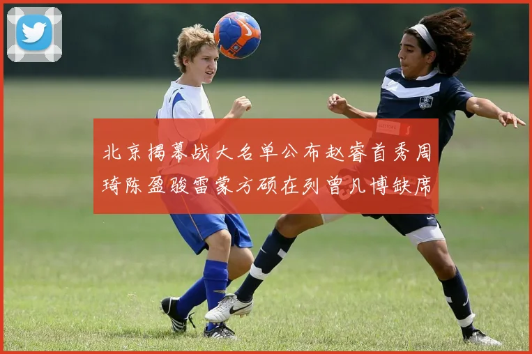 北京揭幕战大名单公布赵睿首秀周琦陈盈骏雷蒙方硕在列曾凡博缺席