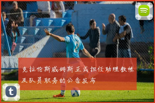克拉伦斯威姆斯正式担任助理教练及队员职务的公告发布