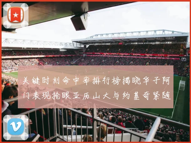 关键时刻命中率排行榜揭晓华子阿门表现抢眼亚历山大与约基奇紧随其后