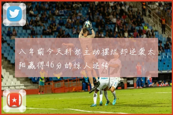 八年前今天科尔主动摆烂却逆袭太阳赢得46分的惊人逆转