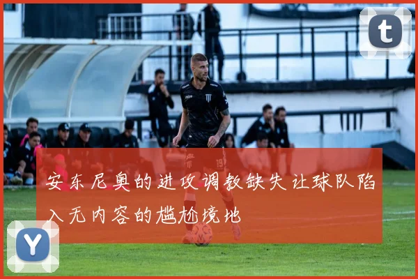安东尼奥的进攻调教缺失让球队陷入无内容的尴尬境地