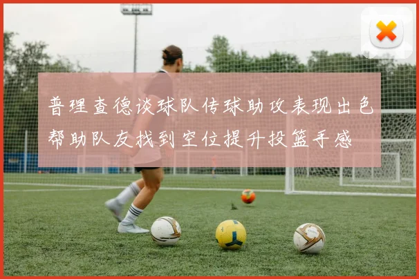 普理查德谈球队传球助攻表现出色帮助队友找到空位提升投篮手感