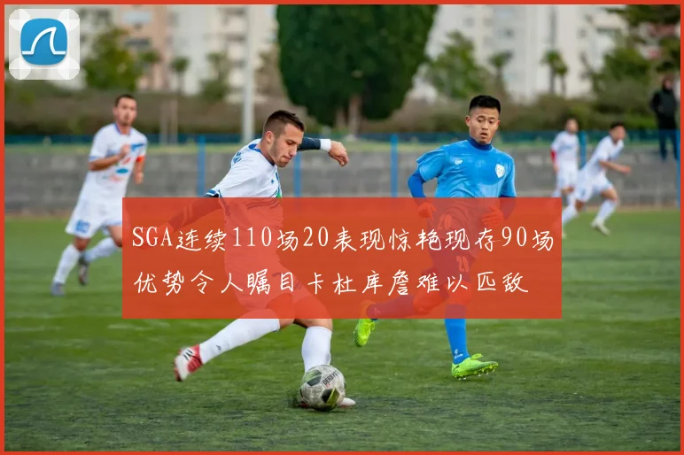 SGA连续110场20表现惊艳现存90场优势令人瞩目卡杜库詹难以匹敌