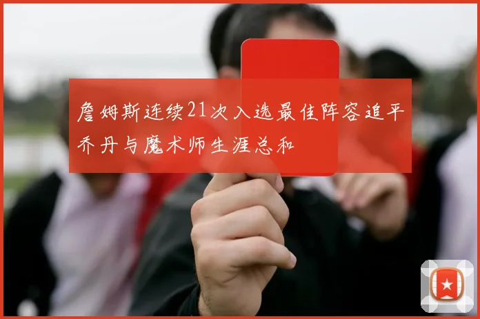 詹姆斯连续21次入选最佳阵容追平乔丹与魔术师生涯总和