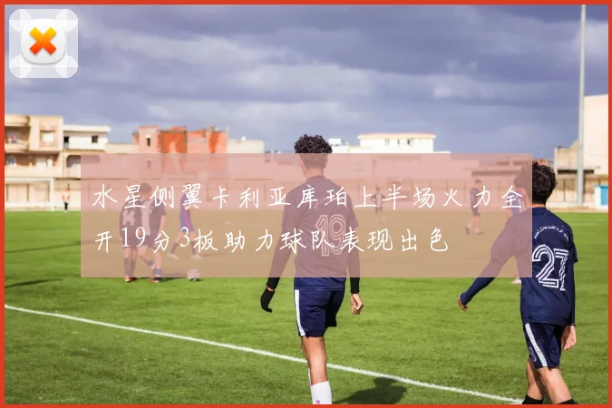 水星侧翼卡利亚库珀上半场火力全开19分3板助力球队表现出色