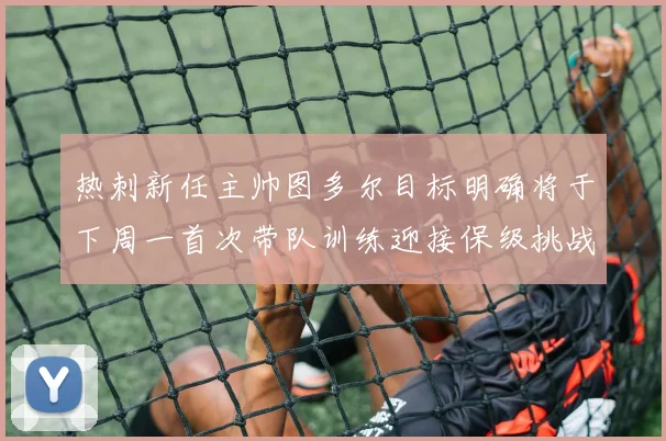 热刺新任主帅图多尔目标明确将于下周一首次带队训练迎接保级挑战