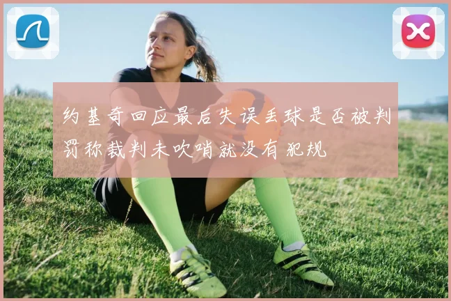 约基奇回应最后失误丢球是否被判罚称裁判未吹哨就没有犯规