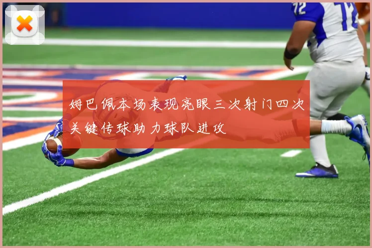 姆巴佩本场表现亮眼三次射门四次关键传球助力球队进攻
