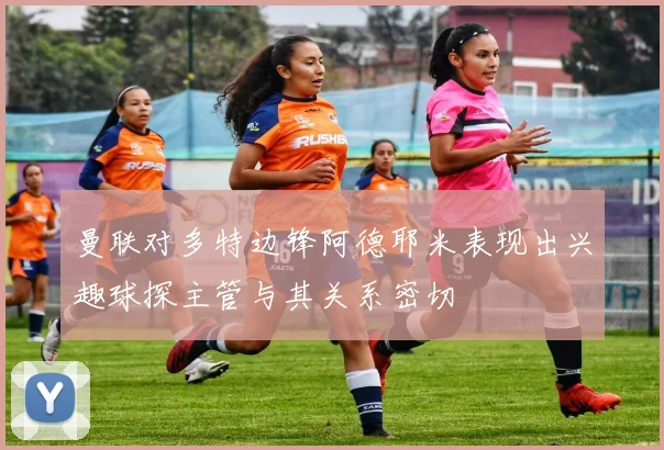 曼联对多特边锋阿德耶米表现出兴趣球探主管与其关系密切