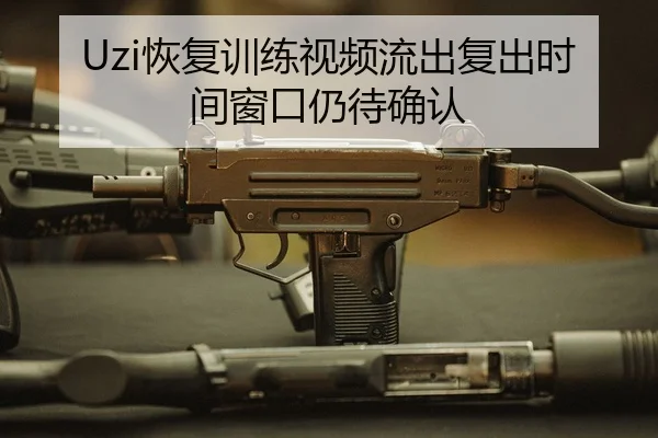 Uzi恢复训练视频流出复出时间窗口仍待确认